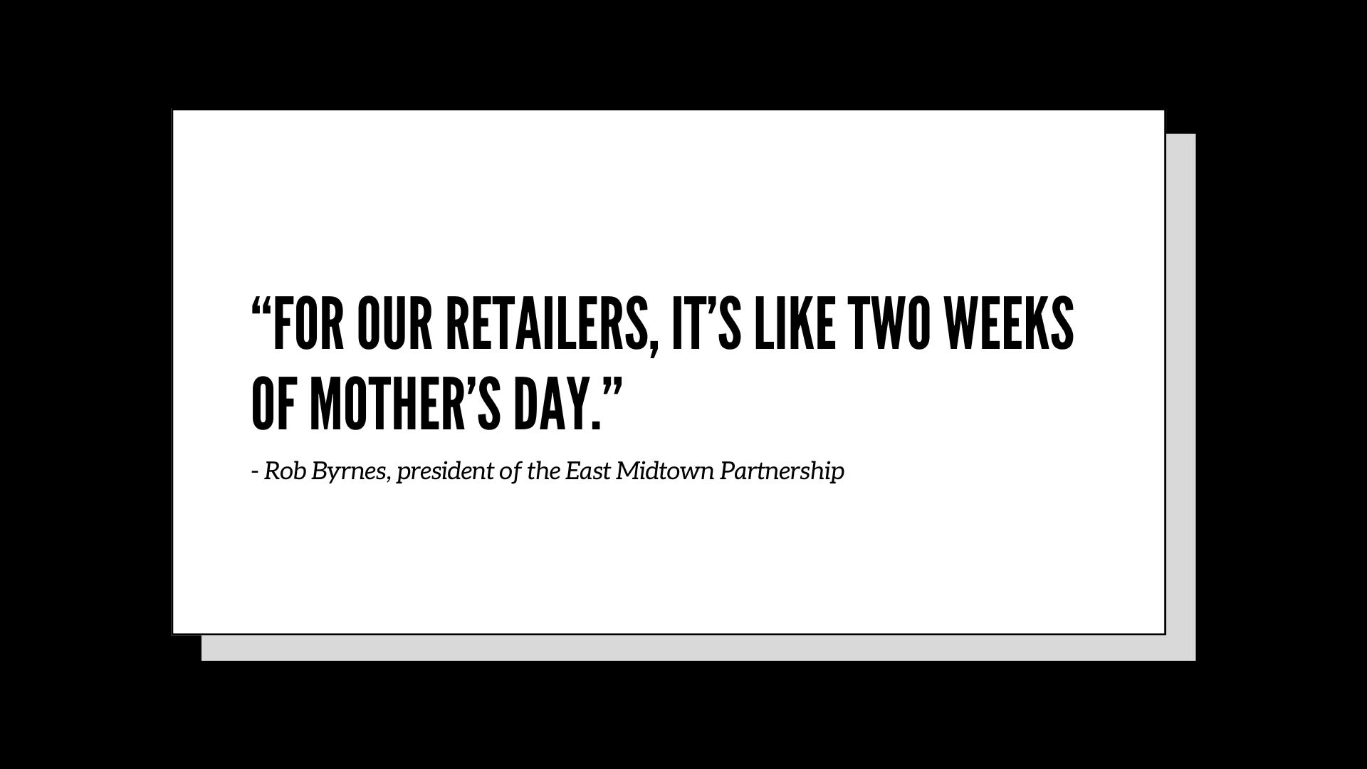 “For our retailers, it’s like two weeks of Mother’s Day.” - Rob Byrnes, president of the East Midtown Partnership