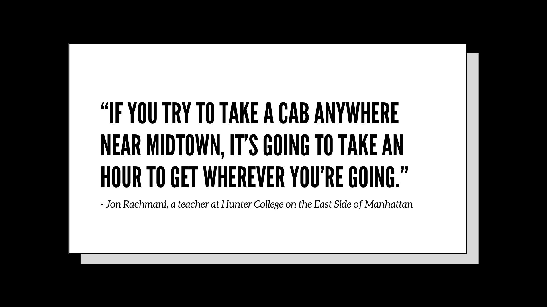 “If you try to take a cab anywhere near midtown, it’s going to take an hour to get wherever you’re going.” - Jon Rachmani, a teacher at Hunter College on the East Side of Manhattan