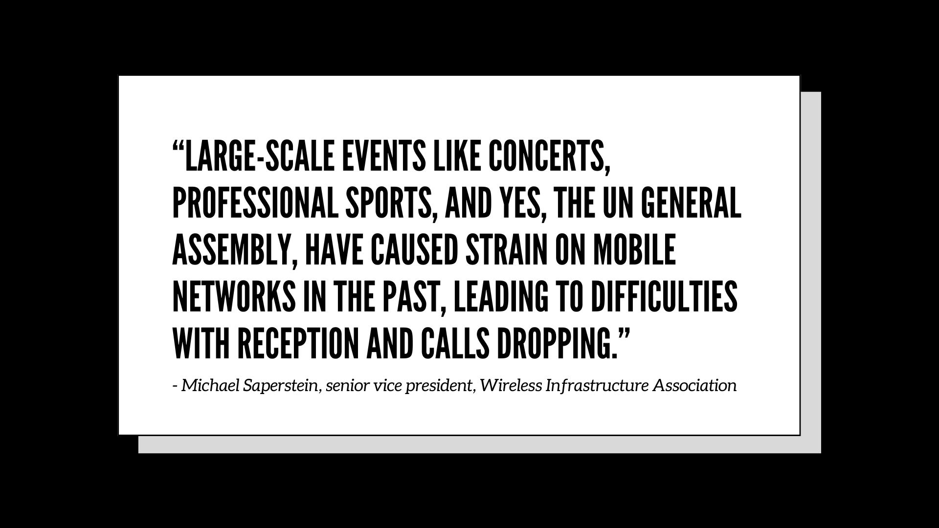 “Large-scale events like concerts, professional sports, and yes, the UN General Assembly, have caused strain on mobile networks in the past, leading to difficulties with reception and calls dropping.” - Michael Saperstein, senior vice president, Wireless Infrastructure Association