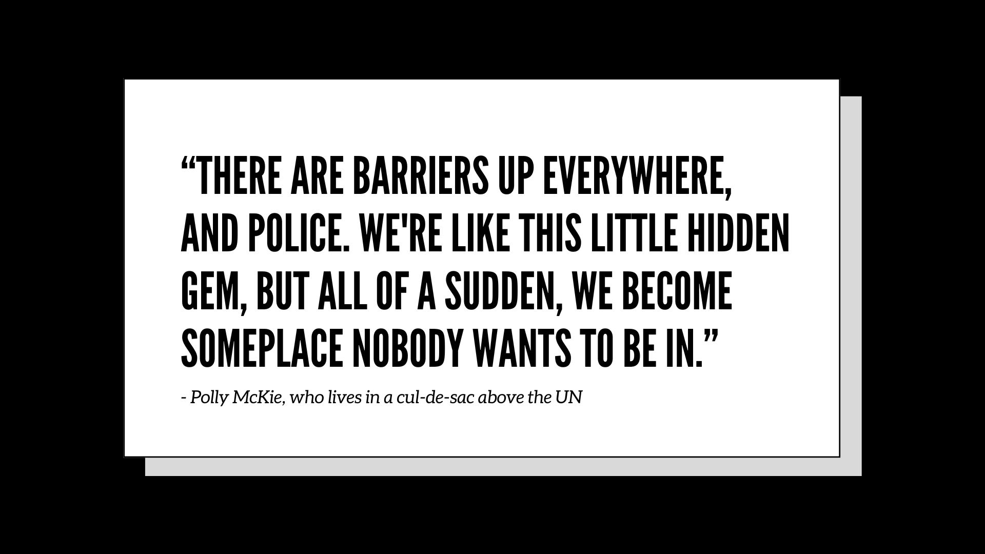 “There are barriers up everywhere, and police. We're like this little hidden gem, but all of a sudden, we become someplace nobody wants to be in.” - Polly McKie, who lives in a cul-de-sac above the U.N.