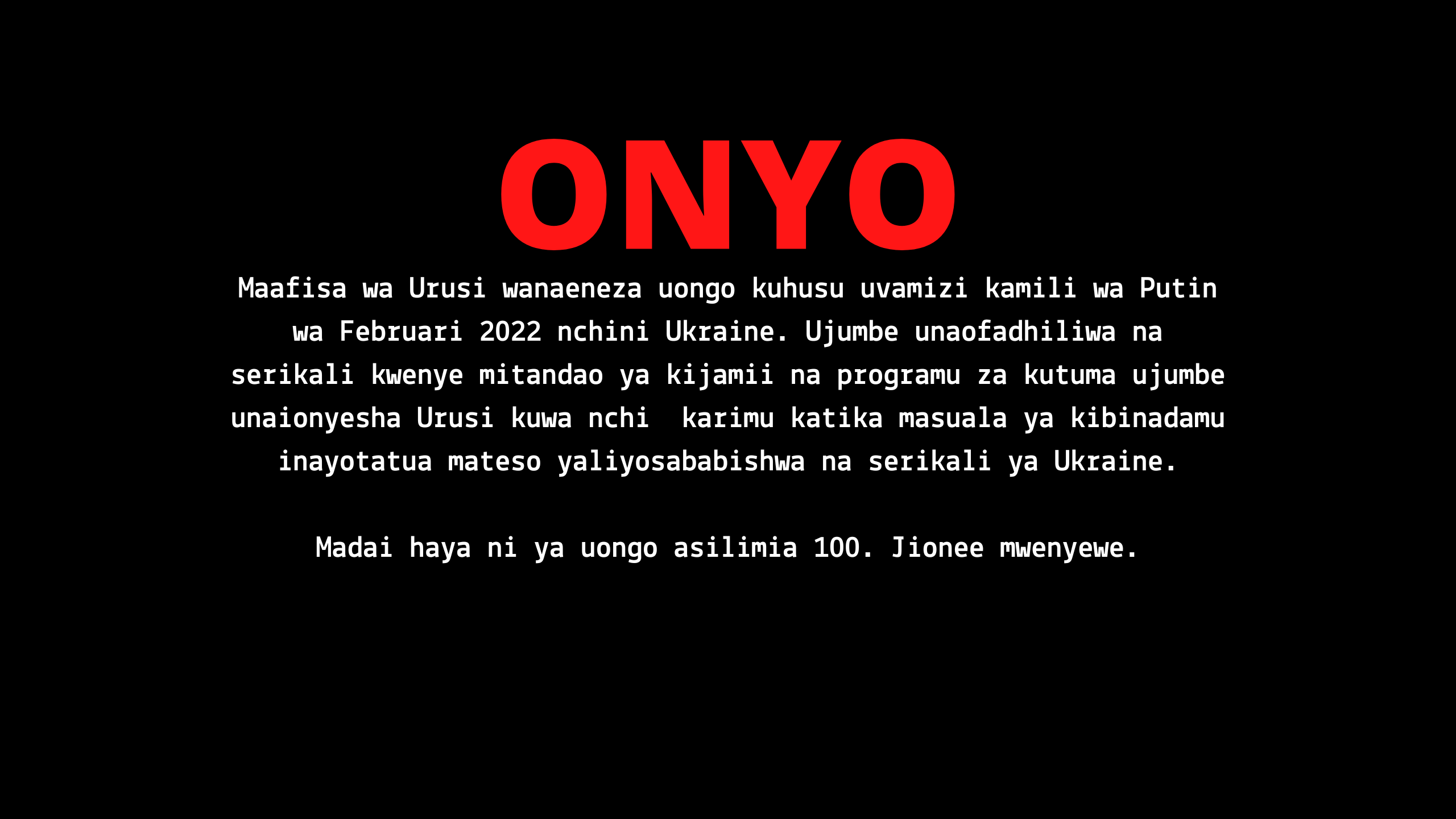 ONYO - Maafisa wa Urusi wanaeneza uongo kuhusu uvamizi kamili wa Putin wa Februari 2022 nchini Ukraine. Ujumbe unaofadhiliwa na serikali kwenye mitandao ya kijamii na programu za kutuma ujumbe unaionyesha Urusi kuwa nchi  karimu katika masuala ya kibinadamu inayotatua mateso yaliyosababishwa na serikali ya Ukraine.